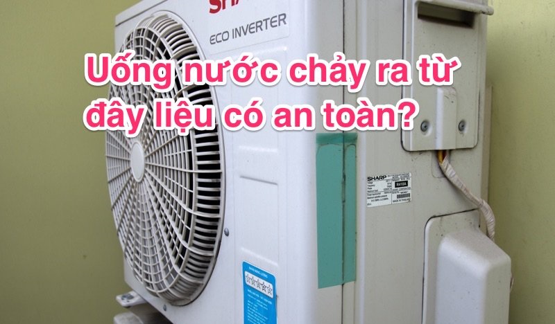 Nước chảy ra từ máy điều hòa có đủ độ an toàn để uống?