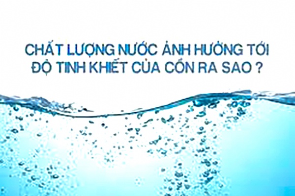 Chất lượng nguồn nước ảnh hưởng tới độ tinh khiết của cồn sao?